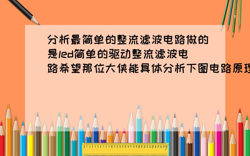 分析最简单的整流滤波电路做的是led简单的驱动整流滤波电路希望那位大侠能具体分析下图电路原理,并说明各元器件的作用,说的越具体越好,我是初学者,急需对这简单原理图的分析,以下是