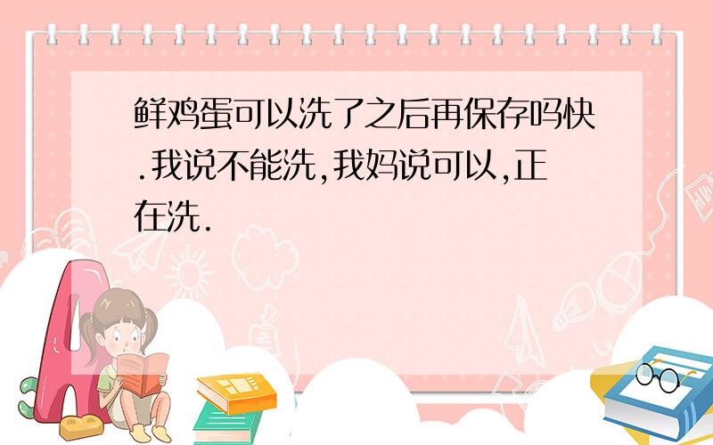 鲜鸡蛋可以洗了之后再保存吗快.我说不能洗,我妈说可以,正在洗.