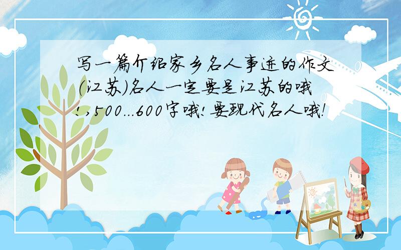 写一篇介绍家乡名人事迹的作文（江苏）名人一定要是江苏的哦!,500...600字哦!要现代名人哦！