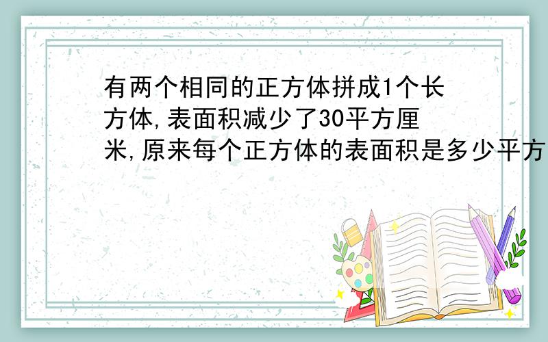 有两个相同的正方体拼成1个长方体,表面积减少了30平方厘米,原来每个正方体的表面积是多少平方厘米?