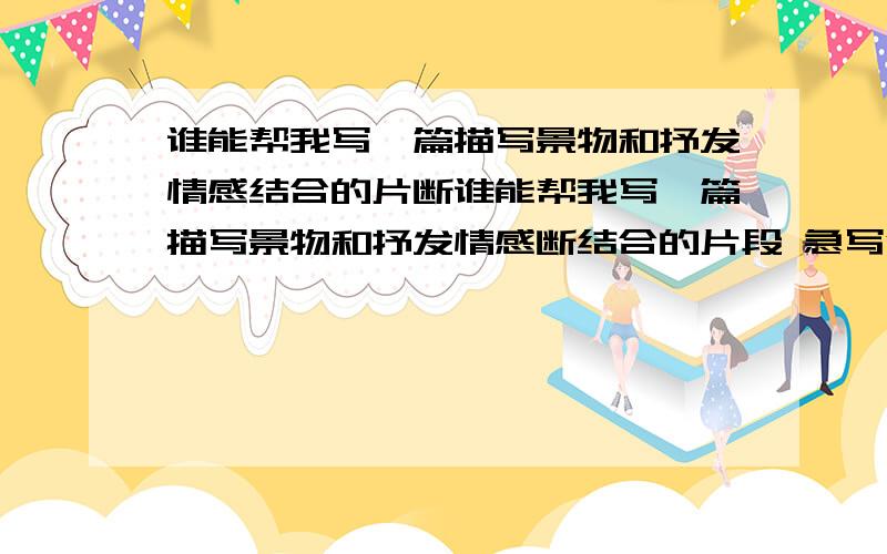 谁能帮我写一篇描写景物和抒发情感结合的片断谁能帮我写一篇描写景物和抒发情感断结合的片段 急写得好,