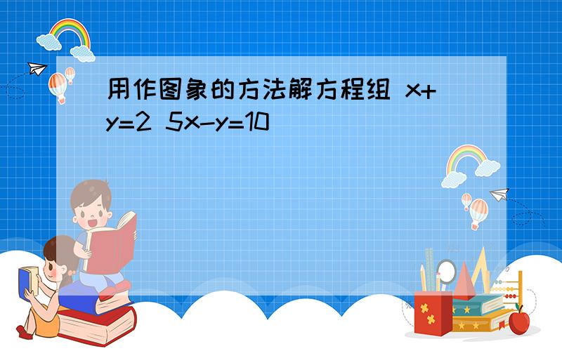 用作图象的方法解方程组 x+y=2 5x-y=10