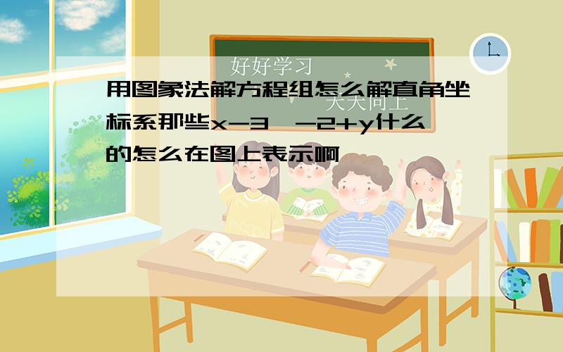 用图象法解方程组怎么解直角坐标系那些x-3,-2+y什么的怎么在图上表示啊