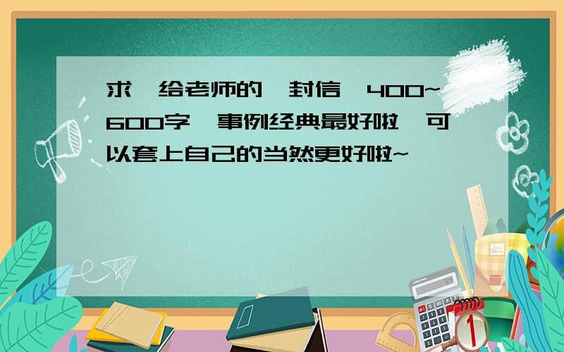 求《给老师的一封信》400~600字,事例经典最好啦,可以套上自己的当然更好啦~