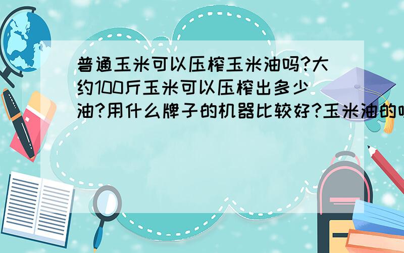 普通玉米可以压榨玉米油吗?大约100斤玉米可以压榨出多少油?用什么牌子的机器比较好?玉米油的味道能符合普通百姓吗?价位老百姓能接受吗?沙场上玉米油的价位怎样呢?