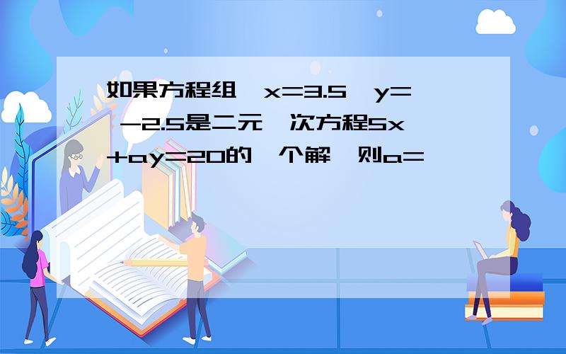 如果方程组﹛x=3.5,y= -2.5是二元一次方程5x+ay=20的一个解,则a=