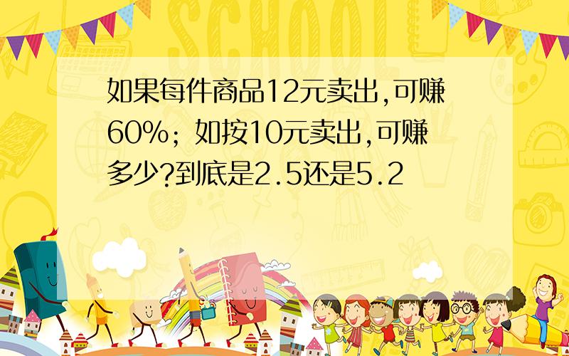 如果每件商品12元卖出,可赚60%；如按10元卖出,可赚多少?到底是2.5还是5.2