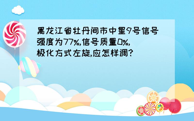 黑龙江省牡丹间市中星9号信号强度为77%,信号质量0%,极化方式左旋,应怎样调?