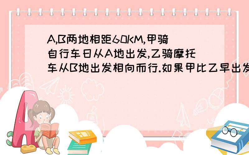 A,B两地相距60KM,甲骑自行车日从A地出发,乙骑摩托车从B地出发相向而行.如果甲比乙早出发1小时40分,那么甲出发后3小时与乙相遇,相遇后两人继续前进,当甲到达B地时,乙也恰好到达A地,