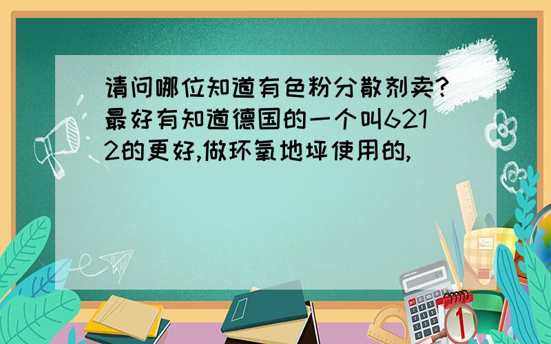 请问哪位知道有色粉分散剂卖?最好有知道德国的一个叫6212的更好,做环氧地坪使用的,