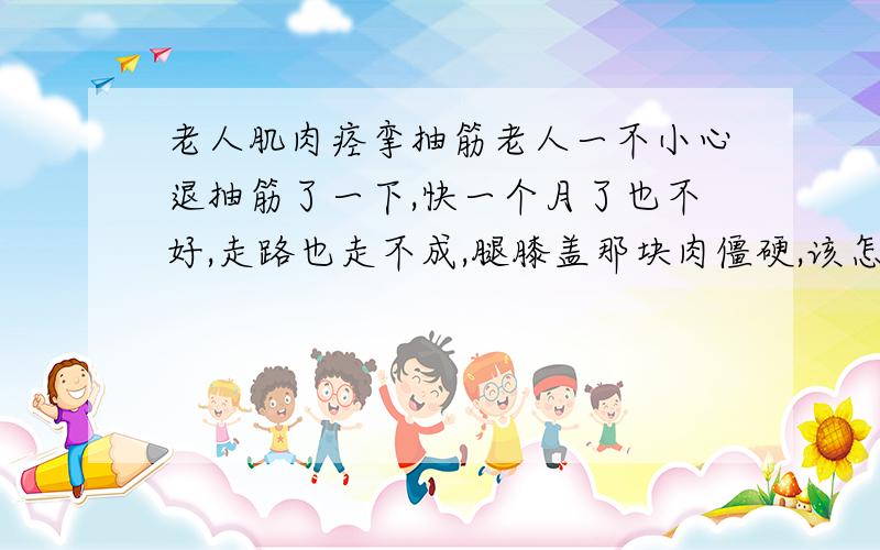 老人肌肉痉挛抽筋老人一不小心退抽筋了一下,快一个月了也不好,走路也走不成,腿膝盖那块肉僵硬,该怎么办星期天的时候去拔罐也不见好,就是用梅花针刺破拔出了好多淤血