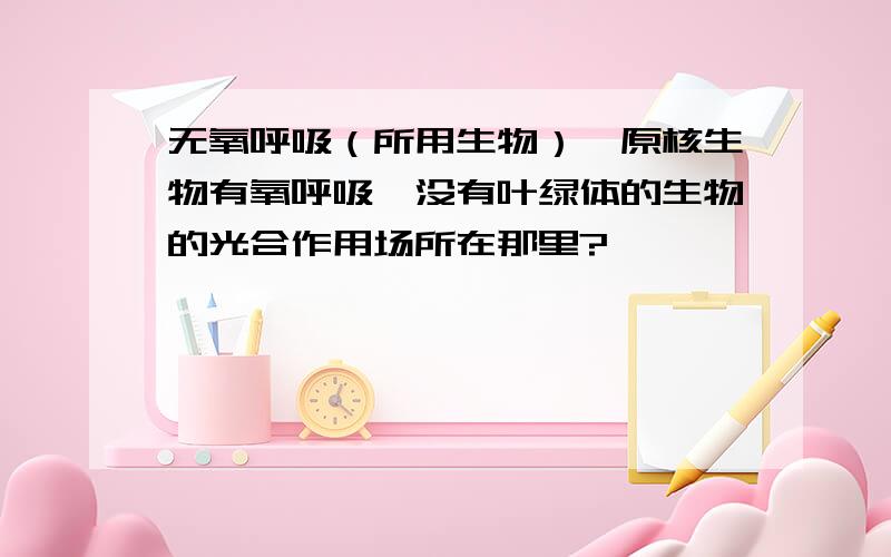 无氧呼吸（所用生物）、原核生物有氧呼吸、没有叶绿体的生物的光合作用场所在那里?