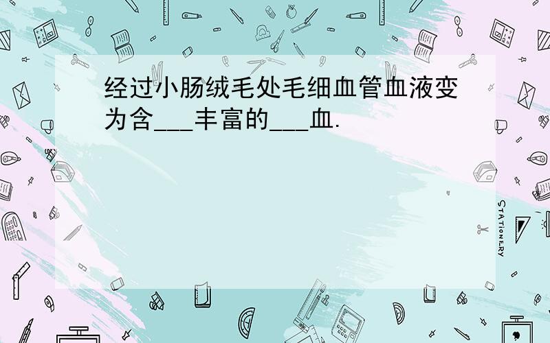 经过小肠绒毛处毛细血管血液变为含___丰富的___血.