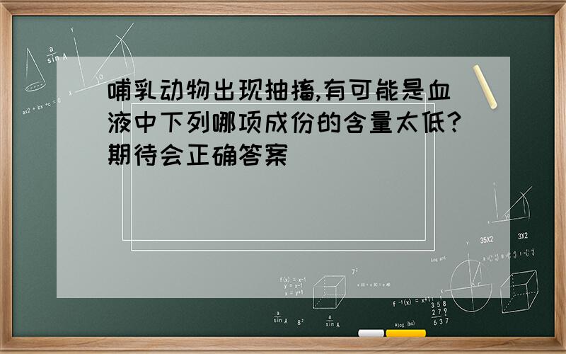 哺乳动物出现抽搐,有可能是血液中下列哪项成份的含量太低?期待会正确答案