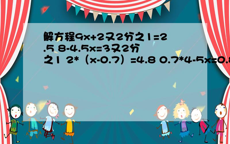 解方程9x+2又2分之1=2.5 8-4.5x=3又2分之1 2*（x-0.7）=4.8 0.7*4-5x=0.8 0.6x+3*2.5=67.5