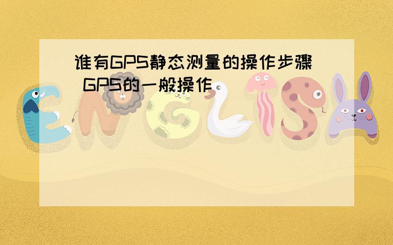 谁有GPS静态测量的操作步骤 GPS的一般操作