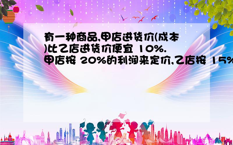 有一种商品,甲店进货价(成本)比乙店进货价便宜 10%.甲店按 20%的利润来定价,乙店按 15%的利润来定价,甲店的定价比乙店的定价便宜 11.2元.问甲店的进货价是( )元?