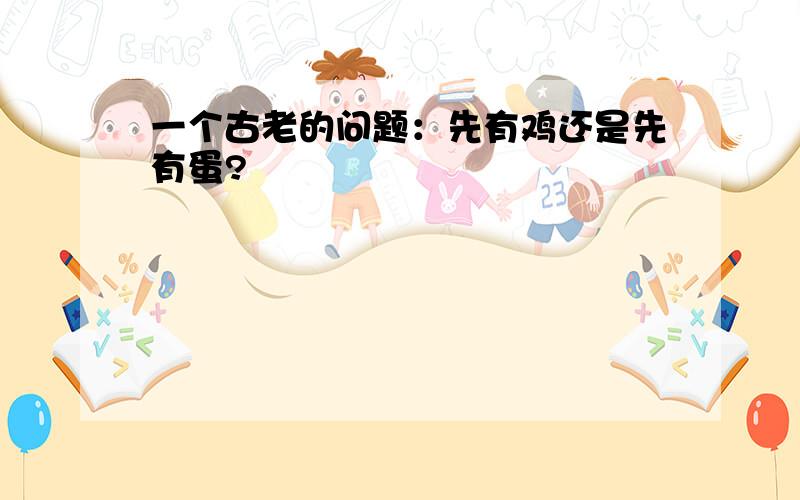 一个古老的问题：先有鸡还是先有蛋?