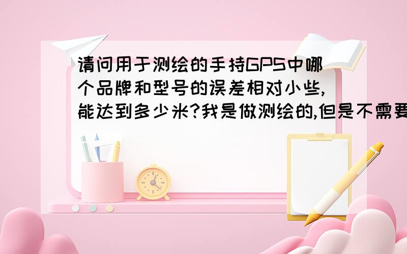 请问用于测绘的手持GPS中哪个品牌和型号的误差相对小些,能达到多少米?我是做测绘的,但是不需要太高的精确度,现在用的手持GPS误差在8米左右,请问哪个品牌的手持GPS的误差小一些,能小到什