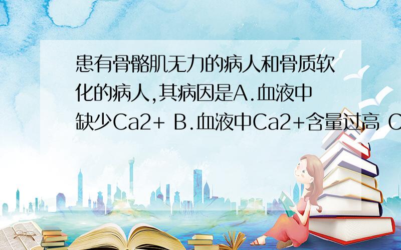 患有骨骼肌无力的病人和骨质软化的病人,其病因是A.血液中缺少Ca2+ B.血液中Ca2+含量过高 C.前者Ca2+含量过高,后者Ca2+含量过低 D.前者Ca2+含量过低,后者Ca2+含量过高