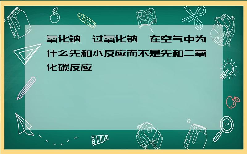 氧化钠,过氧化钠,在空气中为什么先和水反应而不是先和二氧化碳反应