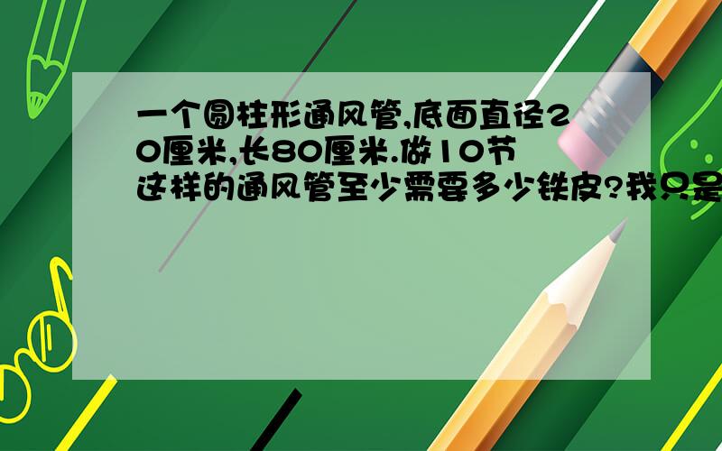 一个圆柱形通风管,底面直径20厘米,长80厘米.做10节这样的通风管至少需要多少铁皮?我只是想知道圆柱形通风管的两个底面面积算不算.