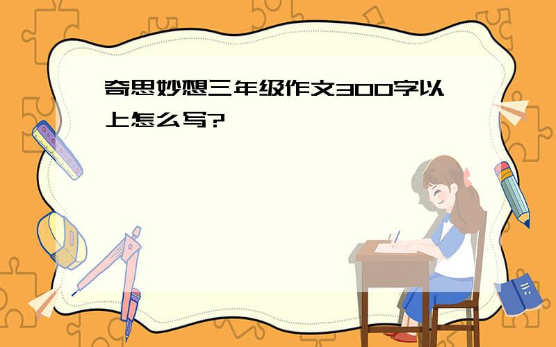 奇思妙想三年级作文300字以上怎么写?