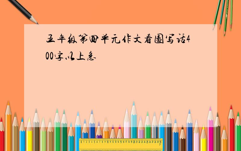 五年级第四单元作文看图写话400字以上急