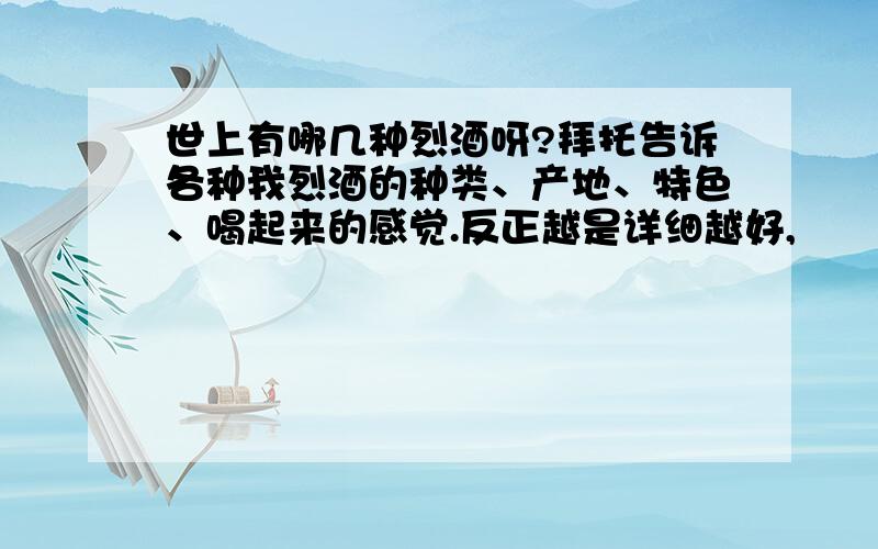 世上有哪几种烈酒呀?拜托告诉各种我烈酒的种类、产地、特色、喝起来的感觉.反正越是详细越好,