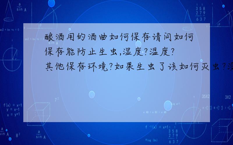 酿酒用的酒曲如何保存请问如何保存能防止生虫,湿度?温度?其他保存环境?如果生虫了该如何灭虫?没有分就不悬赏了