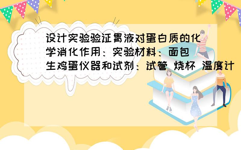 设计实验验证胃液对蛋白质的化学消化作用：实验材料：面包 生鸡蛋仪器和试剂：试管 烧杯 温度计 酒精灯 三脚架 盐酸 氢氧化钠 蒸馏水 碘酒等1.实验材料的选择和制备：将——————,