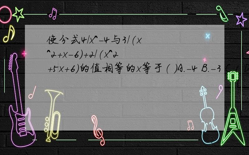 使分式4/x^-4与3/(x^2+x-6)+2/(x^2+5x+6)的值相等的x等于（ ）A.-4 B.-3 C.1 D.10