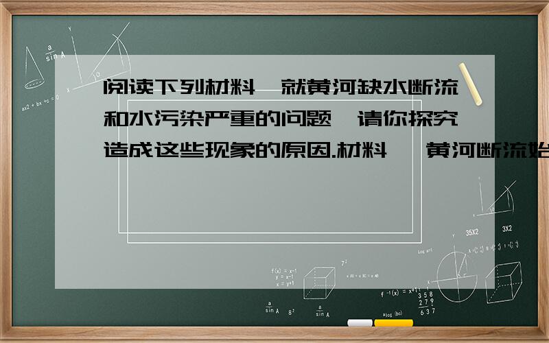 阅读下列材料,就黄河缺水断流和水污染严重的问题,请你探究造成这些现象的原因.材料一 黄河断流始自1972年山东省利津,后来日趋严重.1972—1998年的27年间,下游有21次断流,特别是90年代,年年