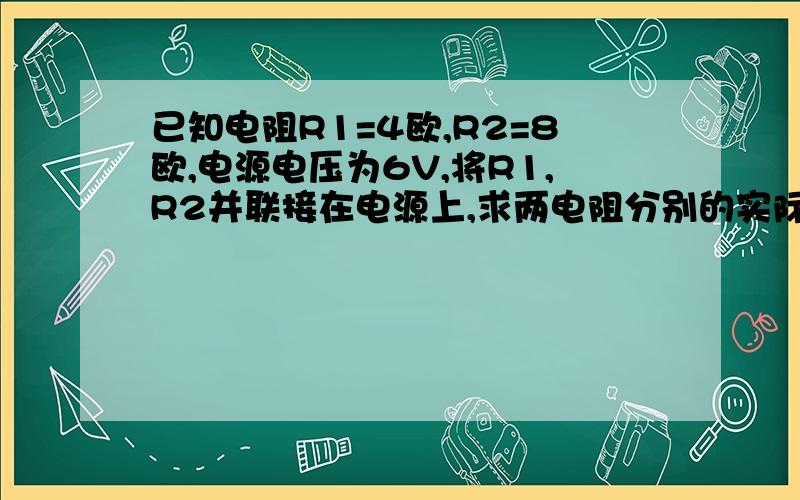 已知电阻R1=4欧,R2=8欧,电源电压为6V,将R1,R2并联接在电源上,求两电阻分别的实际功率答案我知道是P1=9W,P2=4.5w,