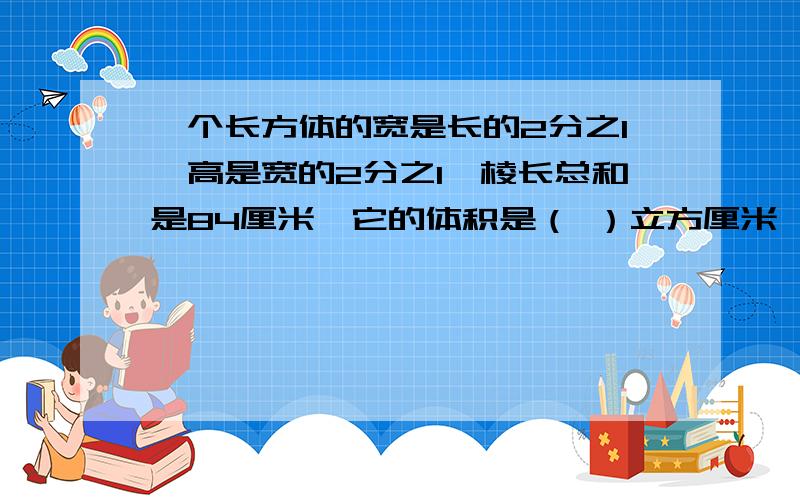 一个长方体的宽是长的2分之1,高是宽的2分之1,棱长总和是84厘米,它的体积是（ ）立方厘米