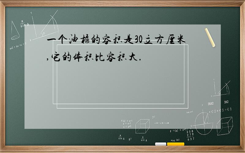 一个油桶的容积是30立方厘米,它的体积比容积大.