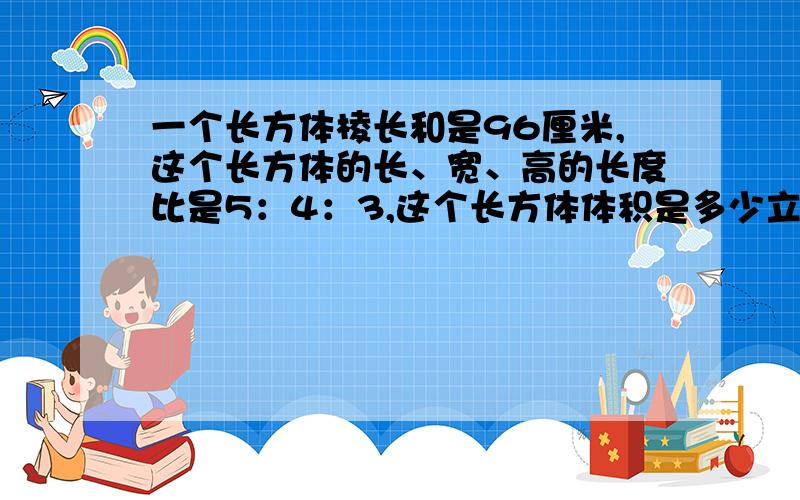 一个长方体棱长和是96厘米,这个长方体的长、宽、高的长度比是5：4：3,这个长方体体积是多少立方厘米?