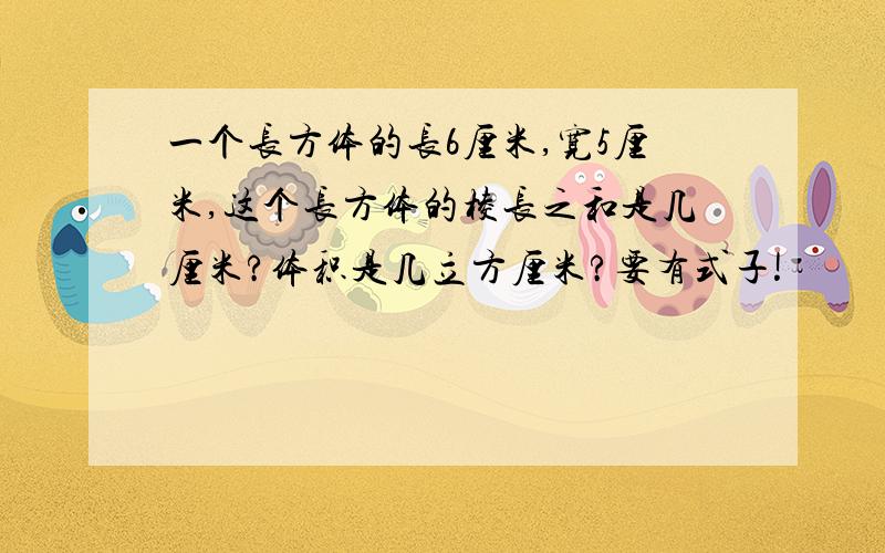 一个长方体的长6厘米,宽5厘米,这个长方体的棱长之和是几厘米?体积是几立方厘米?要有式子!