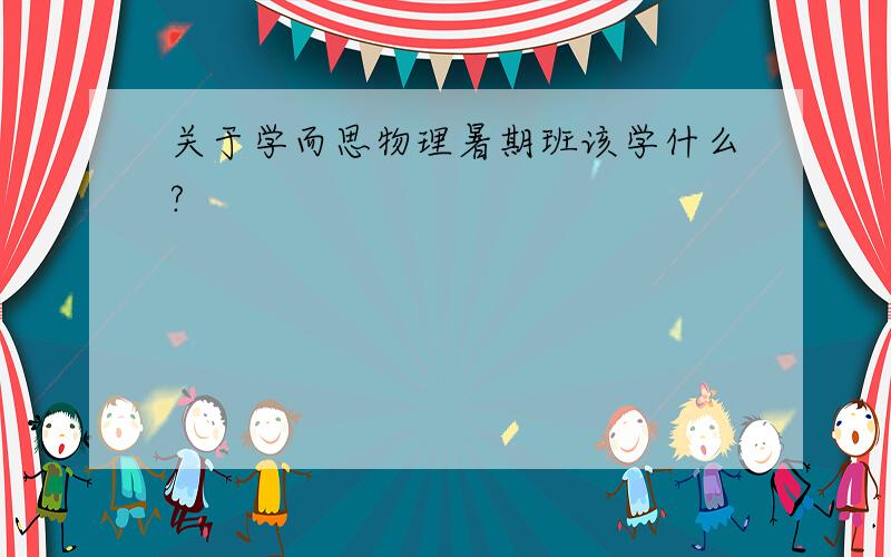 关于学而思物理暑期班该学什么?