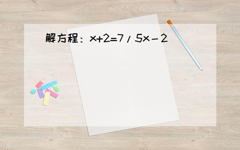 解方程：x+2=7/5x－2