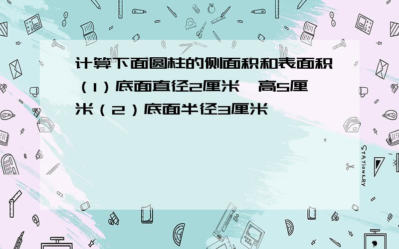 计算下面圆柱的侧面积和表面积（1）底面直径2厘米,高5厘米（2）底面半径3厘米,