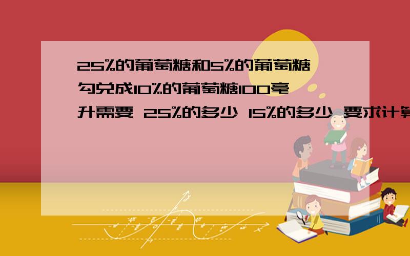 25%的葡萄糖和5%的葡萄糖勾兑成10%的葡萄糖100毫升需要 25%的多少 15%的多少 要求计算公式是 5%的葡萄糖多少