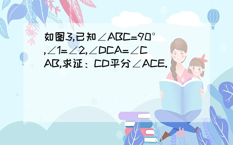 如图3,已知∠ABC=90°,∠1=∠2,∠DCA=∠CAB,求证：CD平分∠ACE.