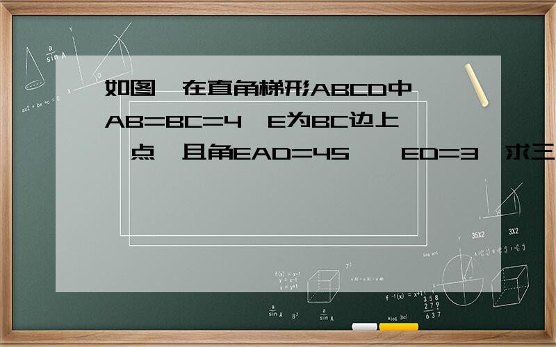 如图,在直角梯形ABCD中,AB=BC=4,E为BC边上一点,且角EAD=45°,ED=3,求三角形AED的面积哎 本人发不了图 A DB E C 大致位置是这样的直角是角B和角C