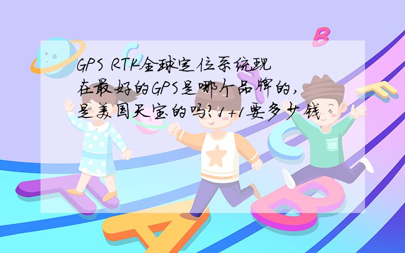 GPS RTK全球定位系统现在最好的GPS是哪个品牌的,是美国天宝的吗?1+1要多少钱