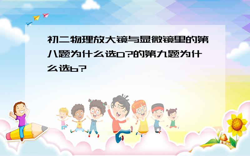 初二物理放大镜与显微镜里的第八题为什么选D?的第九题为什么选b?