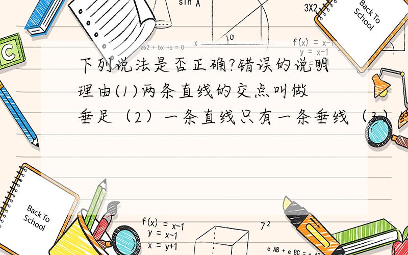 下列说法是否正确?错误的说明理由(1)两条直线的交点叫做垂足（2）一条直线只有一条垂线（3）线段和射线没有垂线（4）两条直线不是平行就是互相垂直