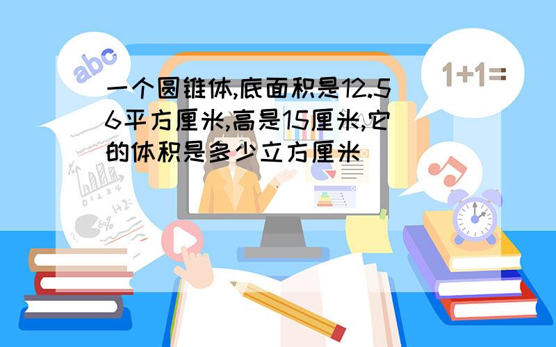 一个圆锥体,底面积是12.56平方厘米,高是15厘米,它的体积是多少立方厘米