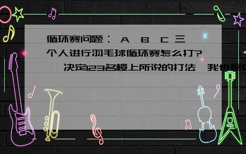 循环赛问题： A,B,C 三个人进行羽毛球循环赛怎么打?》 决定123名楼上所说的打法,我也是这么想的,关键是怎么决定最后的123名,如何通过这三轮比赛确定