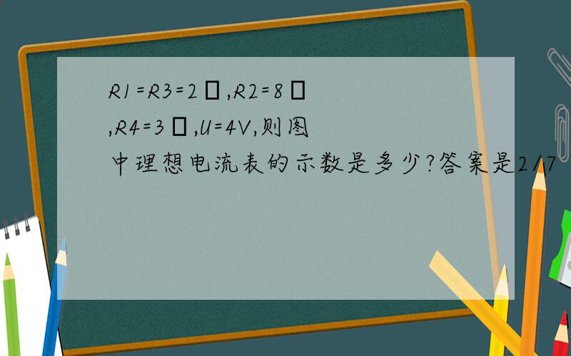 R1=R3=2Ω,R2=8Ω,R4=3Ω,U=4V,则图中理想电流表的示数是多少?答案是2/7 不要跟我说什么10/7